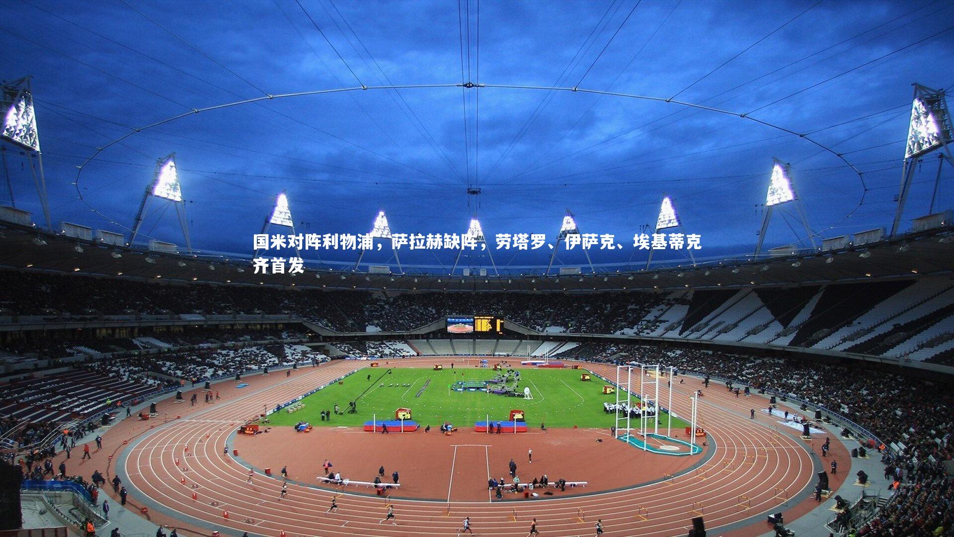 芒果体育官方-国米对阵利物浦，萨拉赫缺阵，劳塔罗、伊萨克、埃基蒂克齐首发